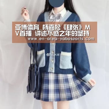 亚博体育_杨嘉松《肆张》MV首播 讲述不惑之年的坚持(图4)