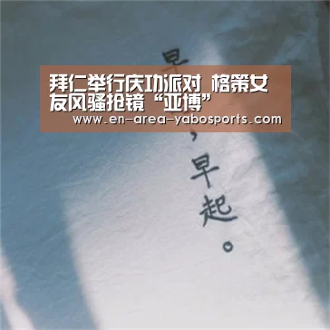 拜仁举行庆功派对 格策女友风骚抢镜“亚博”(图3) 拜仁举行庆功派对 格策女友风骚抢镜“亚博”(图3)